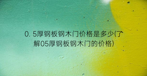 0. 5厚钢板钢木门价格是多少(了解05厚钢板钢木门的价格)